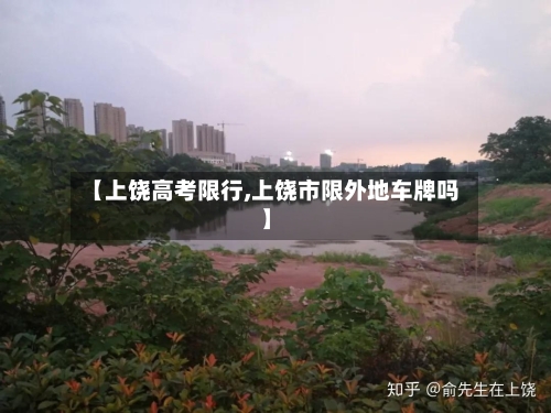 【上饶高考限行,上饶市限外地车牌吗】-第2张图片