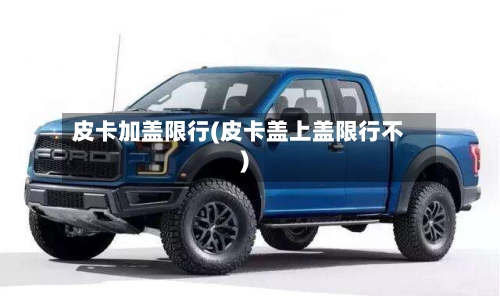 皮卡加盖限行(皮卡盖上盖限行不)-第2张图片