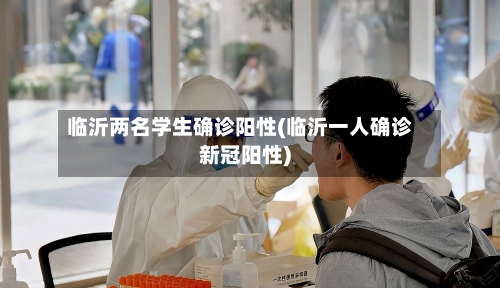 临沂两名学生确诊阳性(临沂一人确诊新冠阳性)-第3张图片