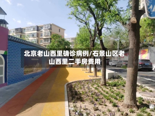 北京老山西里确诊病例/石景山区老山西里二手房费用-第3张图片