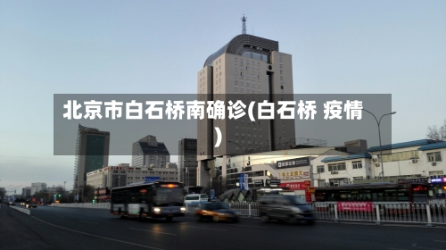 北京市白石桥南确诊(白石桥 疫情)-第3张图片