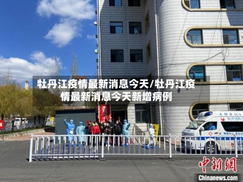 牡丹江疫情最新消息今天/牡丹江疫情最新消息今天新增病例-第2张图片
