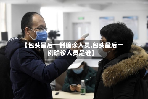 【包头最后一例确诊人员,包头最后一例确诊人员是谁】