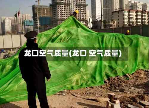 龙囗空气质量(龙口 空气质量)-第2张图片