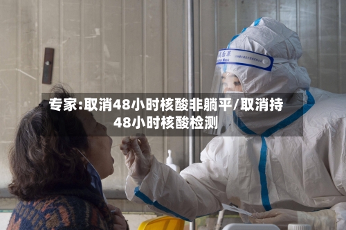 专家:取消48小时核酸非躺平/取消持48小时核酸检测-第3张图片