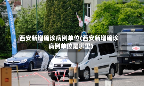 西安新增确诊病例单位(西安新增确诊病例单位是哪里)