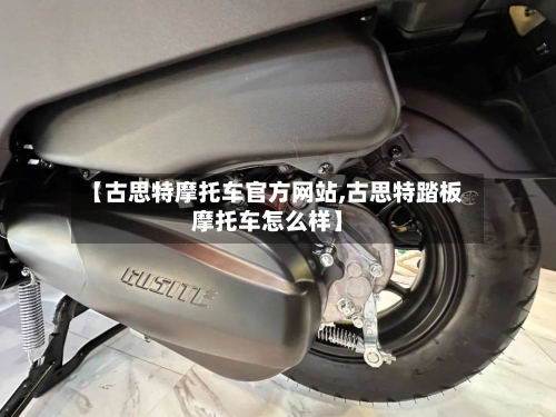 【古思特摩托车官方网站,古思特踏板摩托车怎么样】