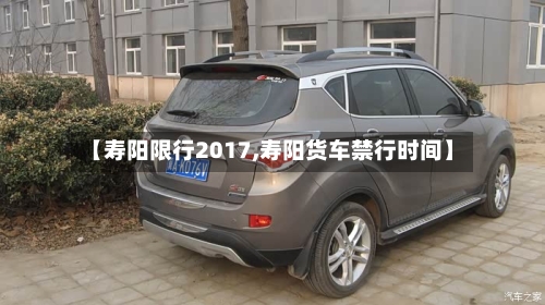 【寿阳限行2017,寿阳货车禁行时间】-第3张图片