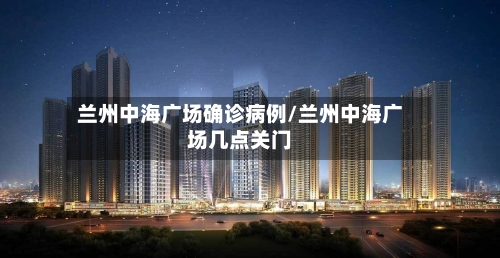 兰州中海广场确诊病例/兰州中海广场几点关门-第2张图片