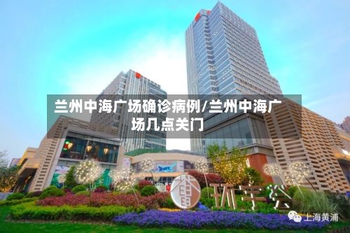 兰州中海广场确诊病例/兰州中海广场几点关门