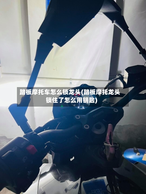 踏板摩托车怎么锁龙头(踏板摩托龙头锁住了怎么用钥匙)