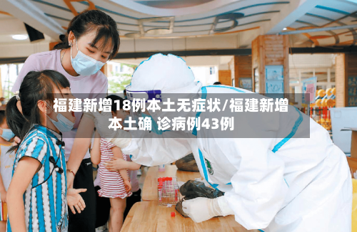 福建新增18例本土无症状/福建新增本土确 诊病例43例-第2张图片