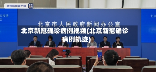北京新冠确诊病例视频(北京新冠确诊病例轨迹)