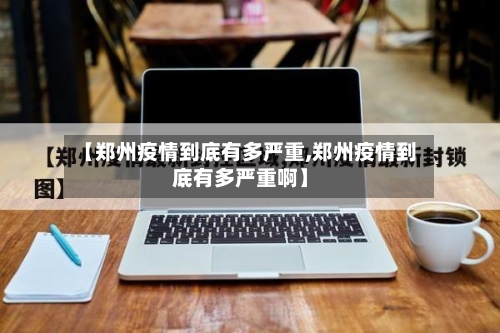 【郑州疫情到底有多严重,郑州疫情到底有多严重啊】-第2张图片