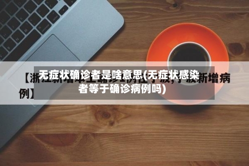 无症状确诊者是啥意思(无症状感染者等于确诊病例吗)-第2张图片