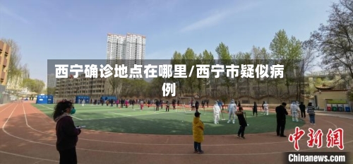 西宁确诊地点在哪里/西宁市疑似病例
