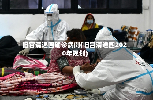 旧宫清逸园确诊病例(旧宫清逸园2020年规划)-第3张图片