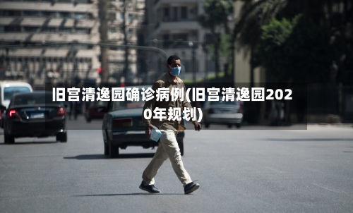 旧宫清逸园确诊病例(旧宫清逸园2020年规划)-第2张图片