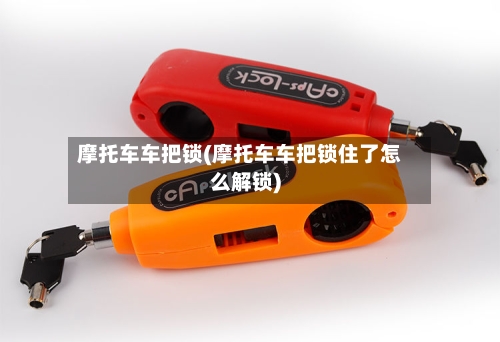 摩托车车把锁(摩托车车把锁住了怎么解锁)