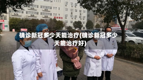 确诊新冠多少天能治疗(确诊新冠多少天能治疗好)