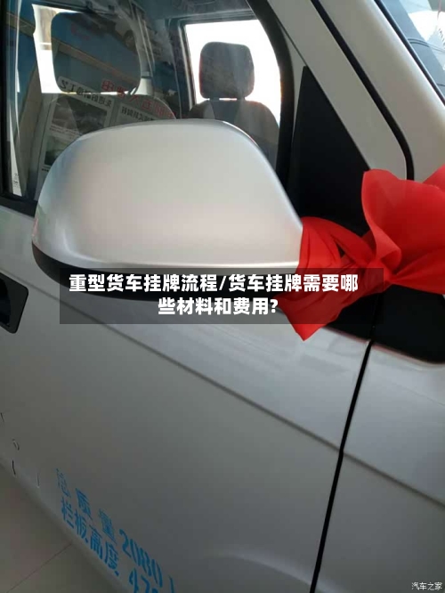 重型货车挂牌流程/货车挂牌需要哪些材料和费用?