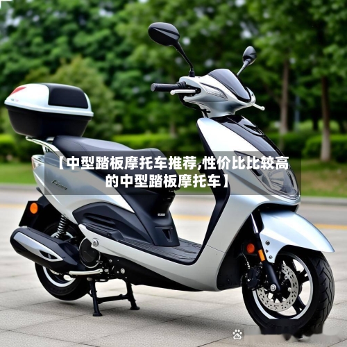 【中型踏板摩托车推荐,性价比比较高的中型踏板摩托车】