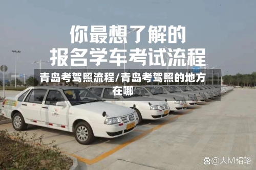 青岛考驾照流程/青岛考驾照的地方在哪
