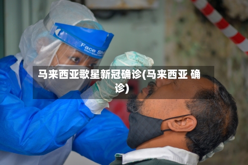 马来西亚歌星新冠确诊(马来西亚 确诊)-第2张图片